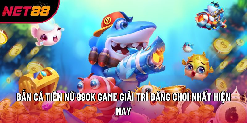 Bắn Cá Tiên Nữ 99OK Game Giải Trí Đáng Chơi Nhất Hiện Nay