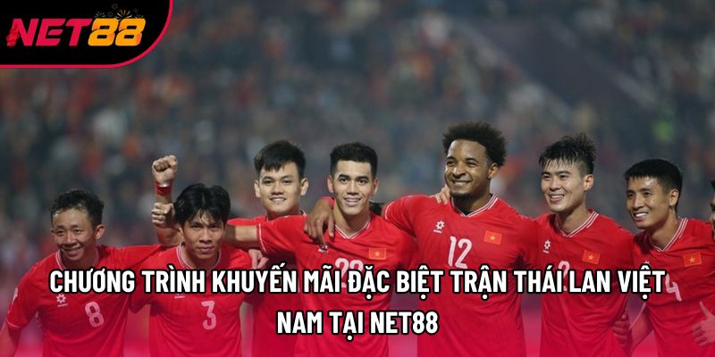 Chương Trình Khuyến Mãi Đặc Biệt Trận Thái Lan Việt Nam Tại Net88