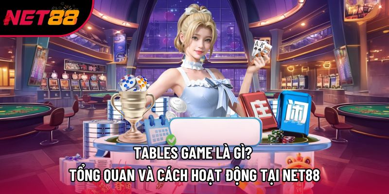 Tables Game Là Gì? Tổng Quan Và Cách Hoạt Động Tại Net88